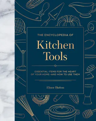 The Encyclopedia of Kitchen Tools: Articole esențiale pentru inima casei tale și cum să le folosești - The Encyclopedia of Kitchen Tools: Essential Items for the Heart of Your Home, and How to Use Them