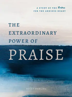 Puterea extraordinară a laudei: Un studiu de 6 săptămâni al psalmilor pentru o inimă neliniștită - The Extraordinary Power of Praise: A 6-Week Study of the Psalms for the Anxious Heart
