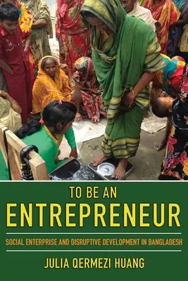 To Be an Entrepreneur: Întreprindere socială și dezvoltare disruptivă în Bangladesh - To Be an Entrepreneur: Social Enterprise and Disruptive Development in Bangladesh