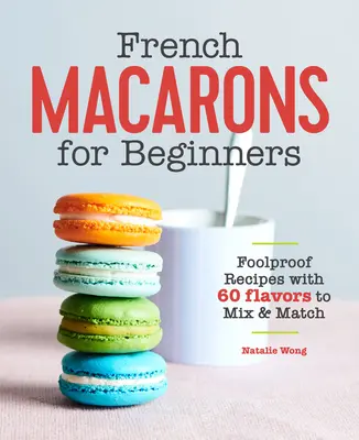 Macarons franțuzești pentru începători: Rețete infailibile cu 60 de arome de amestecat și combinat - French Macarons for Beginners: Foolproof Recipes with 60 Flavors to Mix and Match