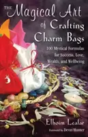 The Magical Art of Crafting Charm Bags: 100 de formule mistice pentru succes, dragoste, bogăție și bunăstare - The Magical Art of Crafting Charm Bags: 100 Mystical Formulas for Success, Love, Wealth, and Wellbeing
