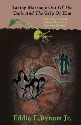 Scoaterea căsătoriei din întuneric și din strânsoarea lui: What Most Wives and Husbands Don't Know Preserving The Seed - Taking Marriage Out Of The Dark And The Grip Of Him: What Most Wives and Husbands Don't Know Preserving The Seed