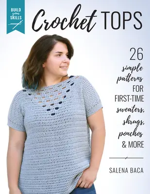 Dezvoltă-ți abilitățile Topuri croșetate: 26 de modele simple pentru pulovere, șorturi, poncho și multe altele pentru prima dată - Build Your Skills Crochet Tops: 26 Simple Patterns for First-Time Sweaters, Shrugs, Ponchos & More