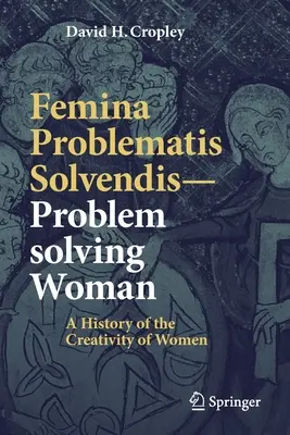 Femina Problematis Solvendis - Femeia care rezolvă probleme: O istorie a creativității femeilor - Femina Problematis Solvendis--Problem Solving Woman: A History of the Creativity of Women