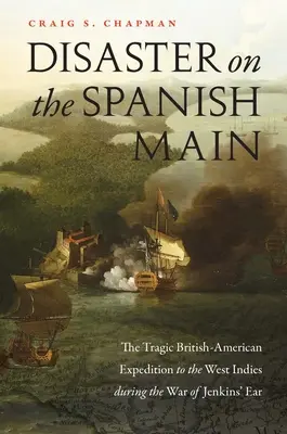 Disaster on the Spanish Main: The Tragic British-American Expedition to the West Indies During the War of Jenkins' Ear