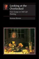 Looking at the Overlooked: Four Essays on Still Life Painting
