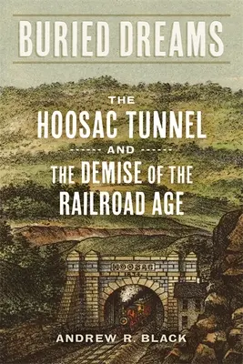 Buried Dreams: Tunelul Hoosac și dispariția epocii căilor ferate (The Hoosac Tunnel and the Demise of the Railroad Age) - Buried Dreams: The Hoosac Tunnel and the Demise of the Railroad Age