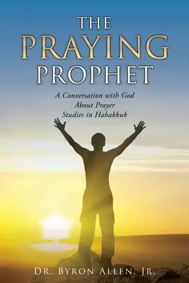 Profetul care se roagă: O conversație cu Dumnezeu despre rugăciune Studii în Habacuc - The Praying Prophet: A Conversation with God About Prayer Studies in Habakkuk
