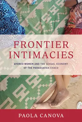 Frontier Intimacies: Femeile Ayoreo și economia sexuală din Chaco paraguayan - Frontier Intimacies: Ayoreo Women and the Sexual Economy of the Paraguayan Chaco