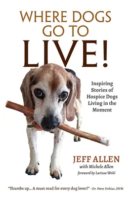 Unde merg câinii să trăiască! Inspiring Stories of Hospice Dogs Living in the Moment - Where Dogs Go To LIVE!: Inspiring Stories of Hospice Dogs Living in the Moment