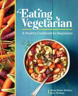 Mâncarea vegetariană: O carte de bucate sănătoase pentru începători - Eating Vegetarian: A Healthy Cookbook for Beginners
