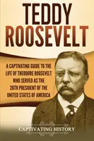 Teddy Roosevelt: Un ghid captivant pentru viața lui Theodore Roosevelt, care a servit ca al 26-lea președinte al Statelor Unite ale Americii - Teddy Roosevelt: A Captivating Guide to the Life of Theodore Roosevelt Who Served as the 26th President of the United States of America