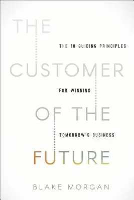 The Customer of the Future (Clientul viitorului): 10 principii directoare pentru câștigarea afacerilor de mâine - The Customer of the Future: 10 Guiding Principles for Winning Tomorrow's Business
