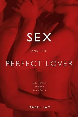 Sexul și amantul perfect: Tao, Tantra și Kama Sutra - Sex and the Perfect Lover: Tao, Tantra, and the Kama Sutra