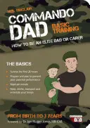 Commando Dad - Instruire de bază: Cum să fii un tată sau un îngrijitor de elită. De la naștere la trei ani - Commando Dad - Basic Training: How to be an Elite Dad or Carer. From Birth to Three Years