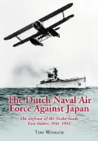 Forțele aeriene navale olandeze împotriva Japoniei: Apărarea Indiilor Orientale Olandeze, 1941-1942 - The Dutch Naval Air Force Against Japan: The Defense of the Netherlands East Indies, 1941-1942