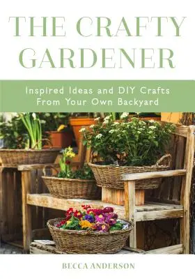 The Crafty Gardener: Inspired Ideas and DIY Crafts from Your Own Backyard (Carte de decorațiuni țărănești, Grădină de grădinărit, Plantare însoțitoare, Fo - The Crafty Gardener: Inspired Ideas and DIY Crafts from Your Own Backyard (Country Decorating Book, Gardener Garden, Companion Planting, Fo