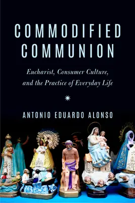 Commodified Communion: Euharistia, cultura de consum și practica vieții de zi cu zi - Commodified Communion: Eucharist, Consumer Culture, and the Practice of Everyday Life