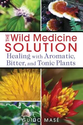 The Wild Medicine Solution: Vindecarea cu plante aromatice, amare și tonice - The Wild Medicine Solution: Healing with Aromatic, Bitter, and Tonic Plants