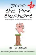 Drop the Pink Elephant: 15 moduri de a spune ceea ce crezi - și de a crede ceea ce spui - Drop the Pink Elephant: 15 Ways to Say What You Mean - And Mean What You Say