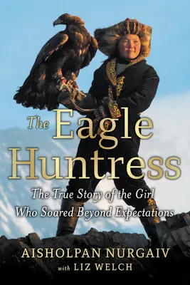 Vânătoarea de vulturi: Adevărata poveste a fetei care s-a înălțat dincolo de așteptări: The True Story of the Girl Who Soared Beyond Expectations - The Eagle Huntress: The True Story of the Girl Who Soared Beyond Expectations
