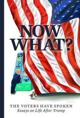 Ce se întâmplă acum? Alegătorii au vorbit - Eseuri despre viața după Trump - Now What?: The Voters Have Spoken--Essays on Life After Trump