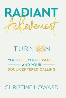 Realizarea radiantă: Pornește-ți viața, esența și chemarea ta centrată pe suflet - Radiant Achievement: Turn on Your Life, Your Essence, and Your Soul-Centered Calling