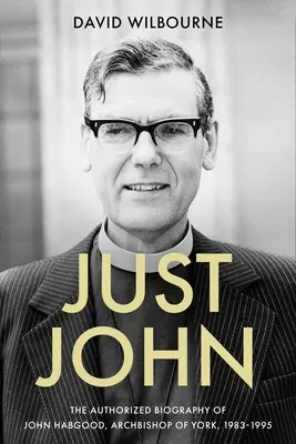 Doar John: Biografia autorizată a lui John Habgood, arhiepiscop de York, 1983-1995 - Just John: The Authorized Biography of John Habgood, Archbishop of York, 1983-1995