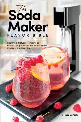 The Soda Maker Flavor Bible: Rețete sănătoase și naturale de siropuri aromate făcute în casă pentru aparatele de carbonatare Sodastream - The Soda Maker Flavor Bible: Healthy and Natural Homemade Flavor Syrup Recipes for Sodastream Carbonation Machines