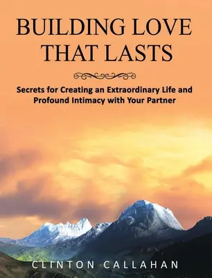 Construirea unei iubiri care să dureze: Secrete pentru crearea unei vieți extraordinare și a unei intimități profunde cu partenerul tău - Building Love That Lasts: Secrets for Creating an Extraordinary Life and Profound Intimacy with Your Partner
