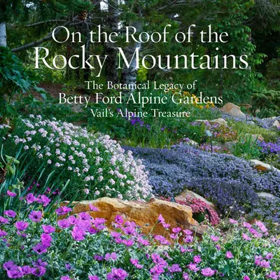 Pe acoperișul Munților Stâncoși: Moștenirea botanică a grădinilor alpine Betty Ford, comoara alpină din Vail - On the Roof of the Rocky Mountains: The Botanical Legacy of Betty Ford Alpine Gardens, Vail's Alpine Treasure