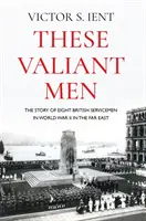 Acești oameni curajoși: The Story of Eight British Servicemen in World War II in the Far East (Povestea a opt militari britanici în Al Doilea Război Mondial în Extremul Orient) - These Valiant Men: The Story of Eight British Servicemen in World War II in the Far East
