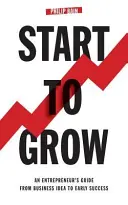 Start to Grow: Ghidul unui antreprenor de la ideea de afaceri la succesul timpuriu - Start To Grow: An Entrepreneur's Guide from Business Idea to Early Success
