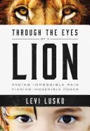 Prin ochii unui leu: Înfruntând durerea imposibilă, găsind puterea incredibilă - Through the Eyes of a Lion: Facing Impossible Pain, Finding Incredible Power