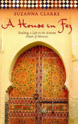 O casă în Fez: Construirea unei vieți în inima antică a Marocului - A House in Fez: Building a Life in the Ancient Heart of Morocco