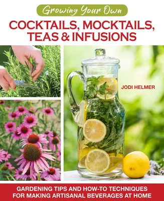 Growing Your Own Cocktails, Mocktails, Teas & Infusions: Sfaturi de grădinărit și tehnici practice pentru prepararea băuturilor artizanale acasă - Growing Your Own Cocktails, Mocktails, Teas & Infusions: Gardening Tips and How-To Techniques for Making Artisanal Beverages at Home