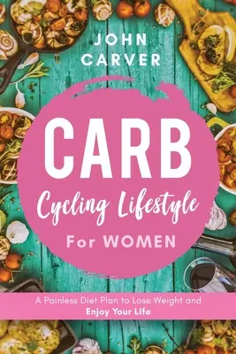 Stil de viață Carb Cycling pentru femei: Un plan de dietă nedureros pentru a pierde în greutate și a vă bucura de viață - Carb Cycling Lifestyle for Women: A Painless Diet Plan to Lose Weight and Enjoy Your Life