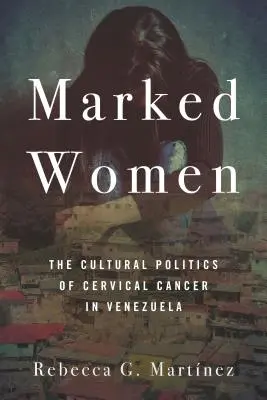 Femei marcate: Politica culturală a cancerului de col uterin în Venezuela - Marked Women: The Cultural Politics of Cervical Cancer in Venezuela