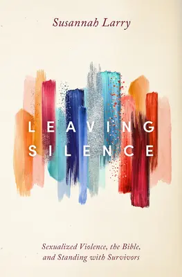 Ieșirea din tăcere: Violența sexualizată, Biblia și sprijinirea supraviețuitorilor - Leaving Silence: Sexualized Violence, the Bible, and Standing with Survivors
