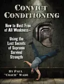 Condiționarea condamnaților: Cum să te eliberezi de orice slăbiciune - folosind secretele pierdute ale forței supreme de supraviețuire - Convict Conditioning: How to Bust Free of All Weakness--Using the Lost Secrets of Supreme Survival Strength