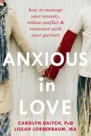Anxios în dragoste: Cum să vă gestionați anxietatea, să reduceți conflictele și să vă reconectați cu partenerul - Anxious in Love: How to Manage Your Anxiety, Reduce Conflict, & Reconnect with Your Partner