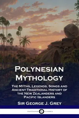 Mitologia polineziană: Miturile, legendele, cântecele și istoria tradițională veche a neozeelandezilor și a insularilor din Pacific - Polynesian Mythology: The Myths, Legends, Songs and Ancient Traditional History of the New Zealanders and Pacific Islanders