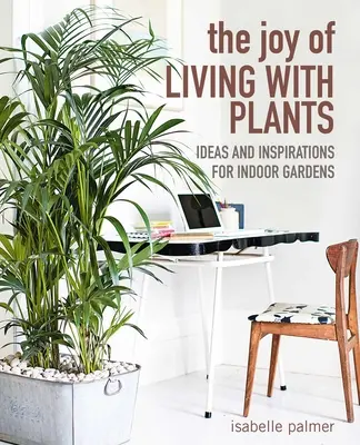 Bucuria de a trăi cu plante: Idei și inspirații pentru grădini de interior - The Joy of Living with Plants: Ideas and Inspirations for Indoor Gardens