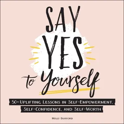 Say Yes to Yourself: Peste 50 de lecții înălțătoare despre autodepășire, încredere în sine și valoare de sine - Say Yes to Yourself: 50+ Uplifting Lessons in Self-Empowerment, Self-Confidence, and Self-Worth