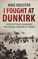 Am luptat la Dunkirk - Șapte veterani își amintesc de lupta lor pentru salvare - I Fought at Dunkirk - Seven Veterans Remember Their Fight For Salvation