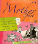 O mamă aparte: Cum să renunți la vină și să găsești fericirea trăind departe de copilul tău - A Mother Apart: How to Let Go of Guilt and Find Hapiness Living Apart from Your Child