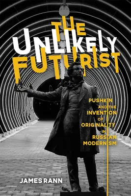 The Unlikely Futurist: Pușkin and the Invention of Originality in Russian Modernism - The Unlikely Futurist: Pushkin and the Invention of Originality in Russian Modernism