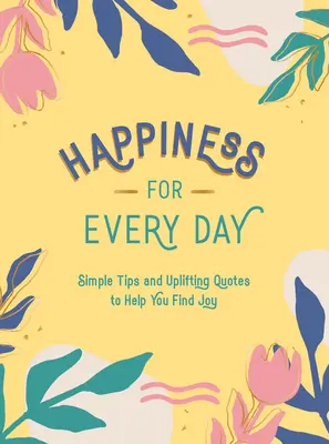 Fericire pentru fiecare zi: Sfaturi simple și citate înălțătoare pentru a vă ajuta să găsiți bucuria - Happiness for Every Day: Simple Tips and Uplifting Quotes to Help You Find Joy