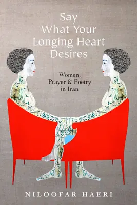 Say What Your Longing Heart Desires: Women, Prayer, and Poetry in Iran (Femei, rugăciune și poezie în Iran) - Say What Your Longing Heart Desires: Women, Prayer, and Poetry in Iran
