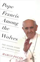 Papa Francisc printre lupi: Povestea din interior a unei revoluții - Pope Francis Among the Wolves: The Inside Story of a Revolution